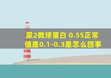 尿2微球蛋白 0.55正常值是0.1-0.3是怎么回事